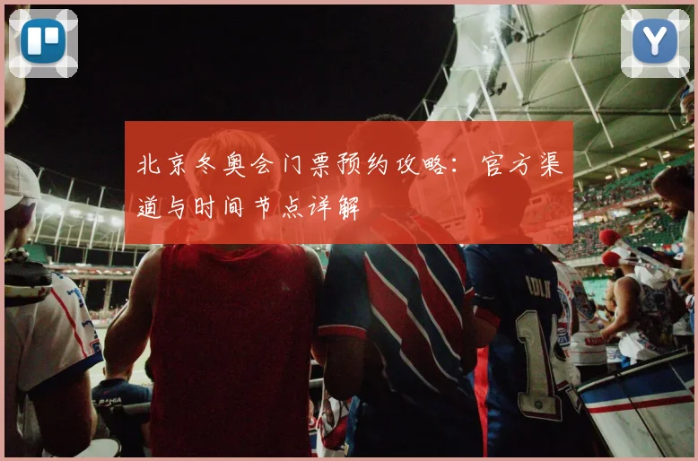 北京冬奥会门票预约攻略:官方渠道与时间节点详解
