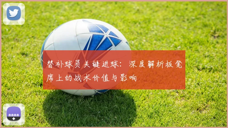 替补球员关键进球：深度解析板凳席上的战术价值与影响